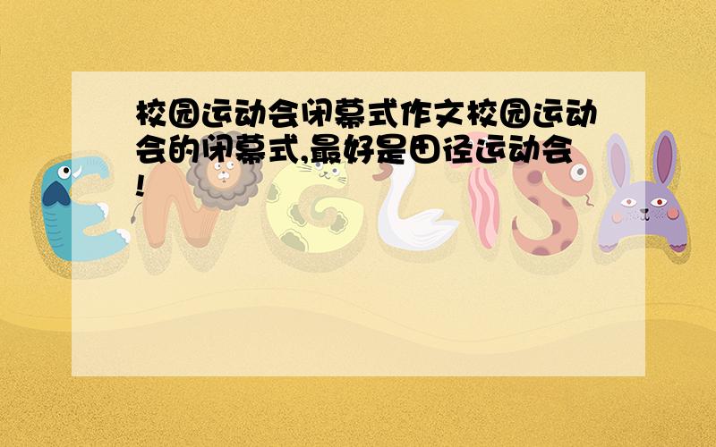 校园运动会闭幕式作文校园运动会的闭幕式,最好是田径运动会!