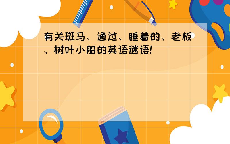 有关斑马、通过、睡着的、老板、树叶小船的英语谜语!