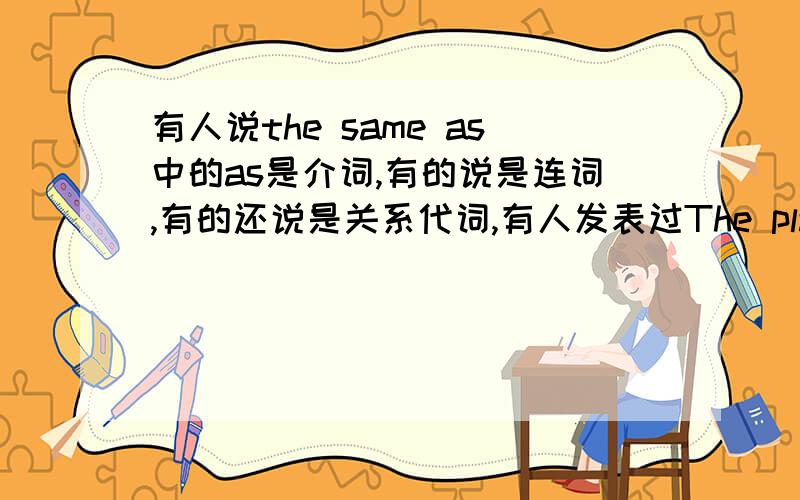 有人说the same as中的as是介词,有的说是连词,有的还说是关系代词,有人发表过The place doesn't look the same as it was before liberation中的as是关系代词，我认为as后接的是宾语从句，所以as是介词，