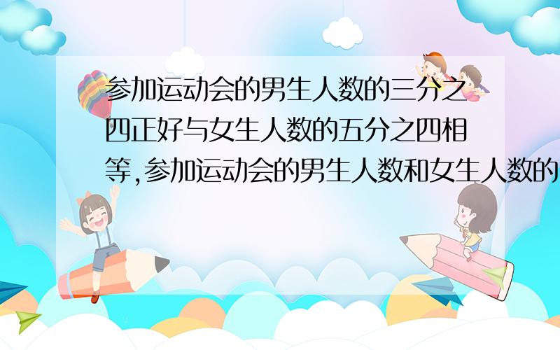 参加运动会的男生人数的三分之四正好与女生人数的五分之四相等,参加运动会的男生人数和女生人数的比是?