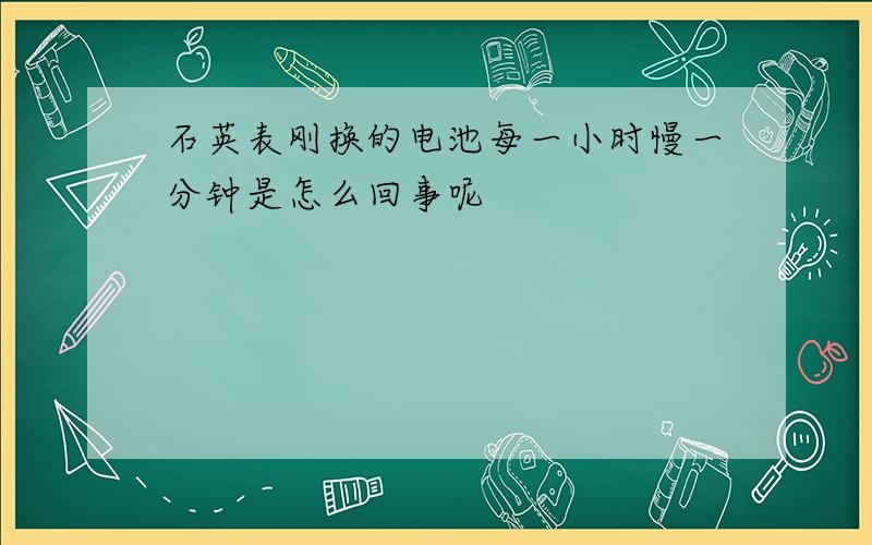 石英表刚换的电池每一小时慢一分钟是怎么回事呢