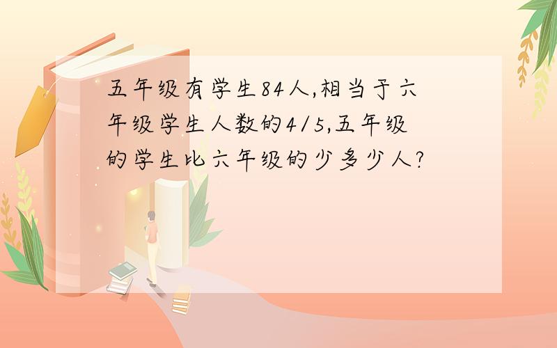 五年级有学生84人,相当于六年级学生人数的4/5,五年级的学生比六年级的少多少人?