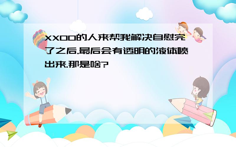 XXOO的人来帮我解决自慰完了之后.最后会有透明的液体喷出来.那是啥?