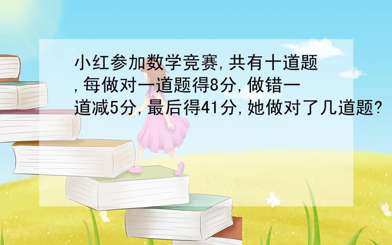 小红参加数学竞赛,共有十道题,每做对一道题得8分,做错一道减5分,最后得41分,她做对了几道题?