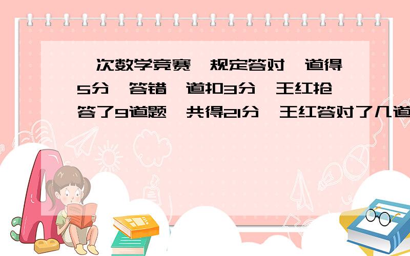 一次数学竞赛,规定答对一道得5分,答错一道扣3分,王红抢答了9道题,共得21分,王红答对了几道题?