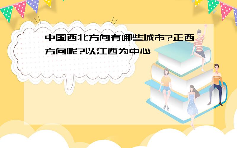 中国西北方向有哪些城市?正西方向呢?以江西为中心