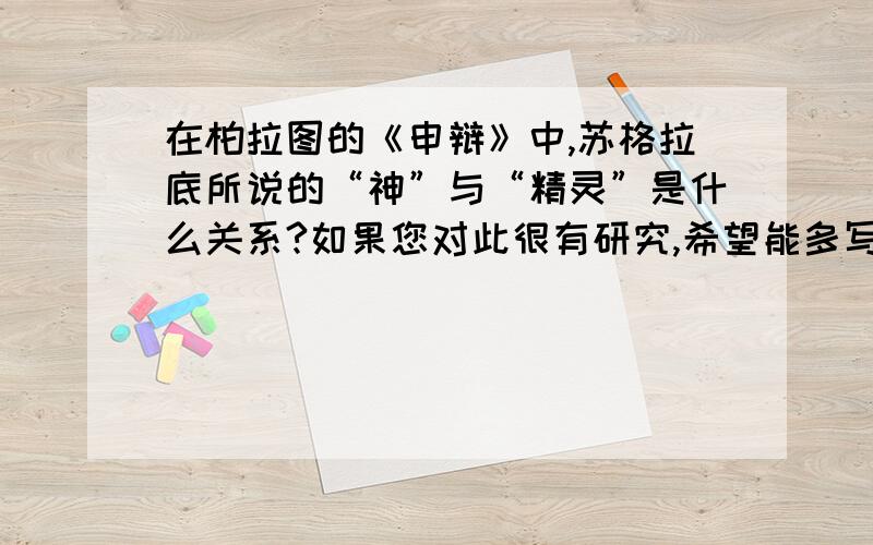 在柏拉图的《申辩》中,苏格拉底所说的“神”与“精灵”是什么关系?如果您对此很有研究,希望能多写一点字哦~现在需要就这个来写上千字的文章,但是对此没有概念啊~