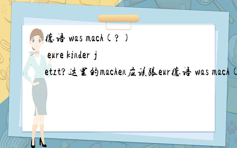 德语 was mach(?) eure kinder jetzt?这里的machen应该跟eur德语 was mach(?) eure kinder jetzt?这里的machen应该跟eure变词尾还是跟kinder变词尾?