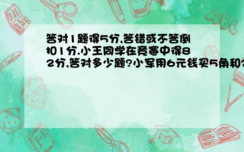 答对1题得5分,答错或不答倒扣1分.小王同学在竞赛中得82分,答对多少题?小军用6元钱买5角和2角的邮票共18张,问这两和邮票中,5角的有多少张,2角的有多少张?钢笔每支12元,圆珠笔每支7元,共买了