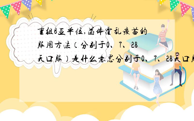 重组B亚单位,菌体霍乱疫苗的服用方法（分别于0、7、28天口服）是什么意思分别于0、7、28天口服,这三个数字是什么意思呢