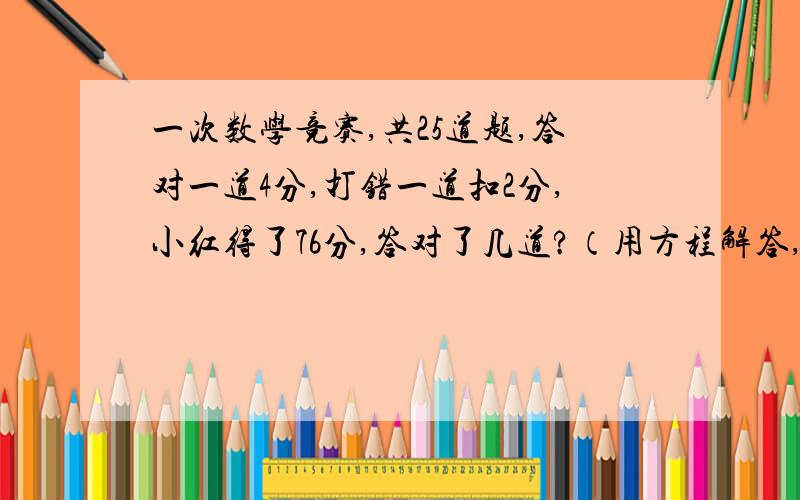 一次数学竞赛,共25道题,答对一道4分,打错一道扣2分,小红得了76分,答对了几道?（用方程解答,回答有分数：有一些僧人去抬水或挑水，年轻的1人一根扁担2只水桶，年长的两人共1根扁担一只水