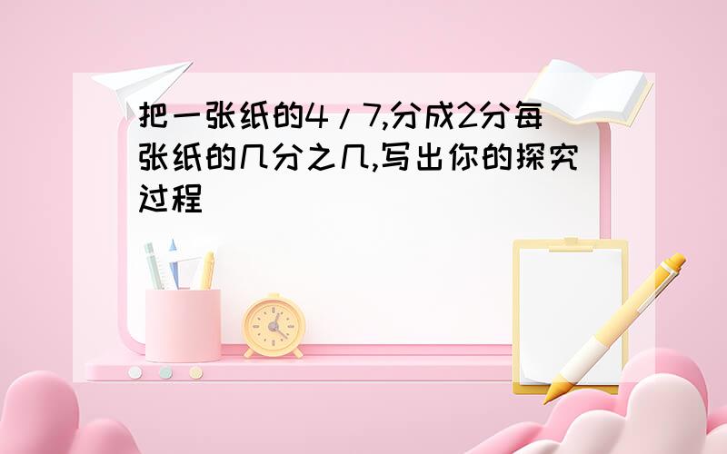 把一张纸的4/7,分成2分每张纸的几分之几,写出你的探究过程