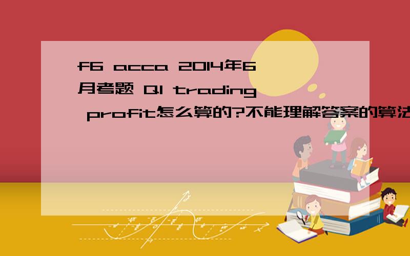 f6 acca 2014年6月考题 Q1 trading profit怎么算的?不能理解答案的算法.