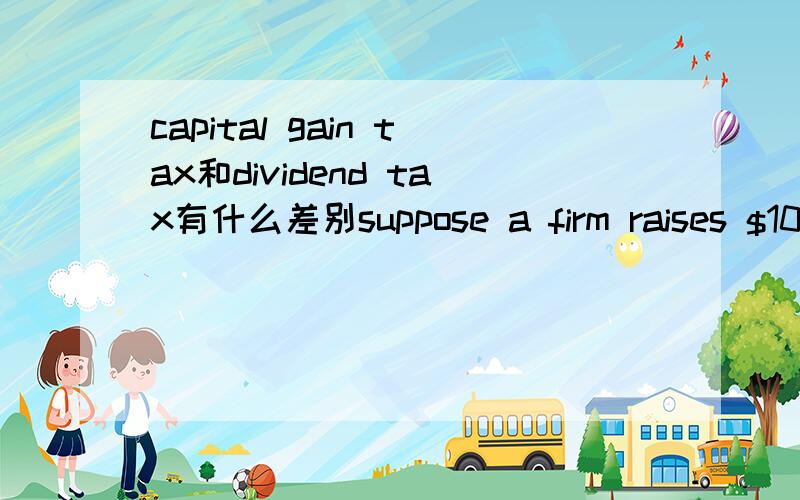 capital gain tax和dividend tax有什么差别suppose a firm raises $10million from shareholders and uses this cash to pay them $10 million in dividends.If the dividend is taxed at a 40% rate,and if capital gains are taxed at a 15% rate,how much will