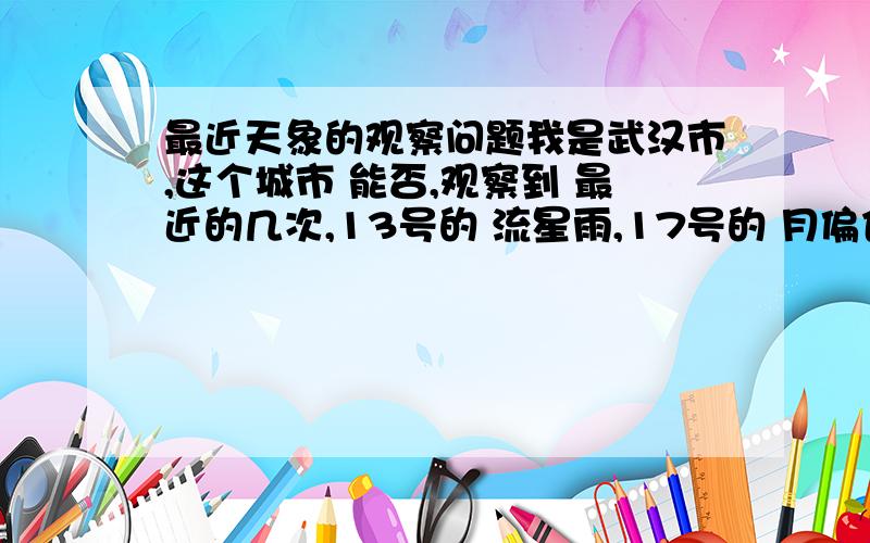 最近天象的观察问题我是武汉市,这个城市 能否,观察到 最近的几次,13号的 流星雨,17号的 月偏食,