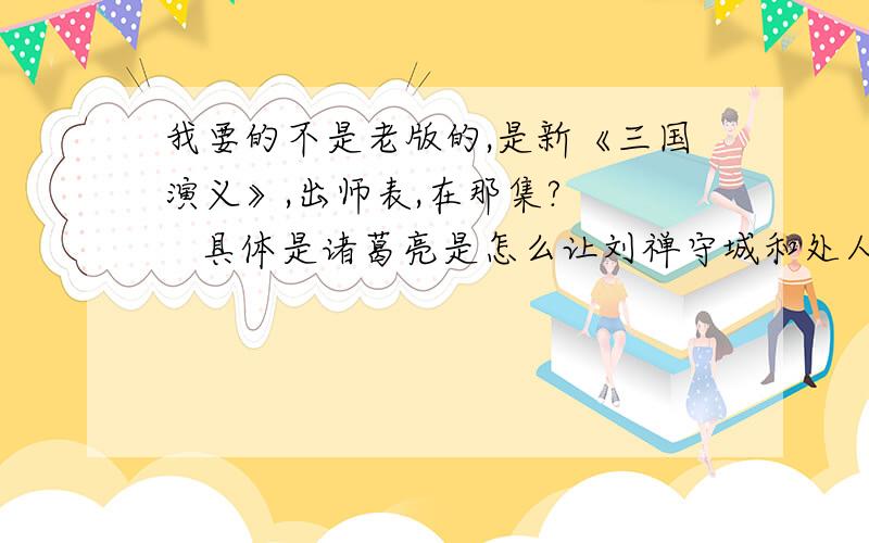 我要的不是老版的,是新《三国演义》,出师表,在那集?     具体是诸葛亮是怎么让刘禅守城和处人为事的?