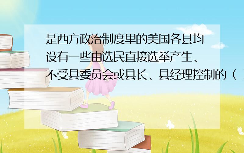 是西方政治制度里的美国各县均设有一些由选民直接选举产生、不受县委员会或县长、县经理控制的（ ）A 议员 B 专员 C 长官 D 独立官员