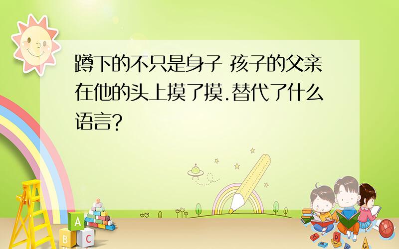 蹲下的不只是身子 孩子的父亲在他的头上摸了摸.替代了什么语言?