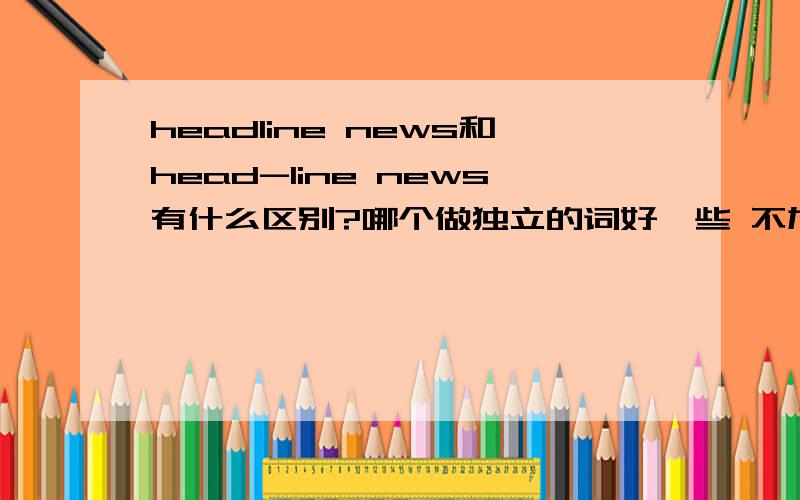 headline news和head-line news有什么区别?哪个做独立的词好一些 不加在句子里那种?