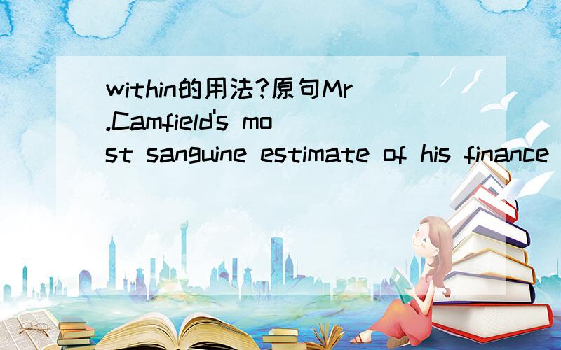 within的用法?原句Mr.Camfield's most sanguine estimate of his finance could not raise them within full five pounds of the desired amount.书上翻译的是：坎菲尔德先生对他的收入作了最为乐观的估计,其增长充其量比理想