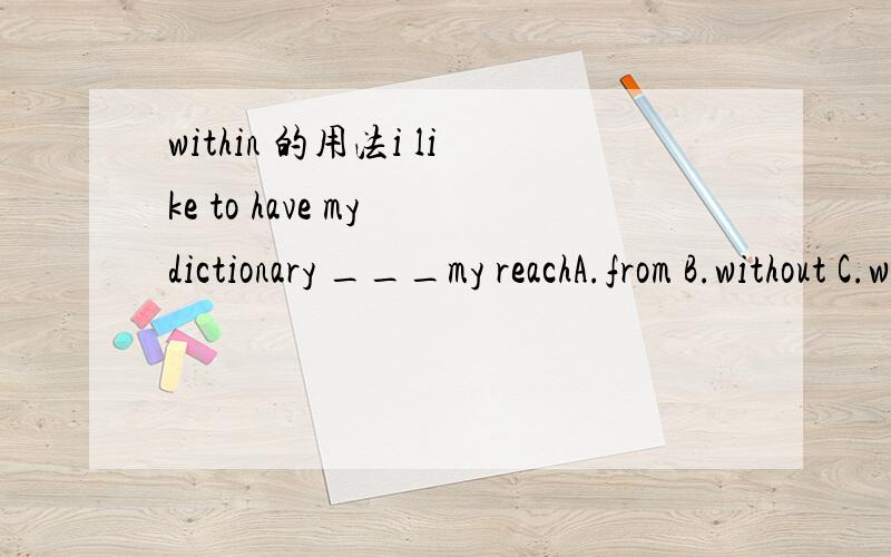 within 的用法i like to have my dictionary ___my reachA.from B.without C.within D.under这里的答案是C请问是为什么,