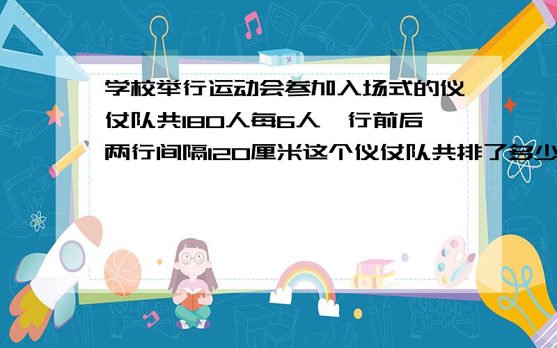 学校举行运动会参加入场式的仪仗队共180人每6人一行前后两行间隔120厘米这个仪仗队共排了多少行队伍有多长