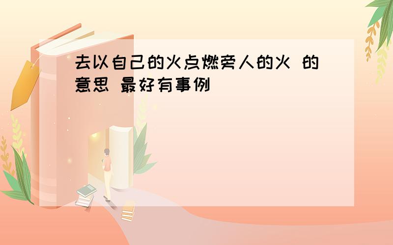 去以自己的火点燃旁人的火 的意思 最好有事例