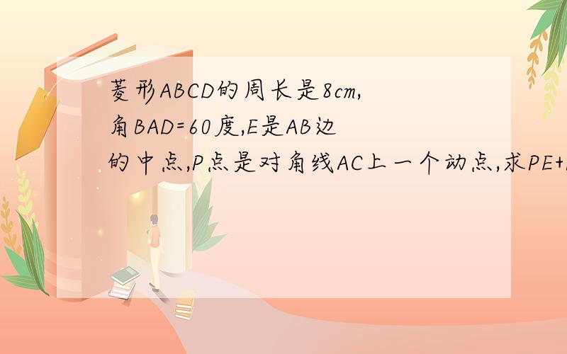 菱形ABCD的周长是8cm,角BAD=60度,E是AB边的中点,P点是对角线AC上一个动点,求PE+PB的最小值