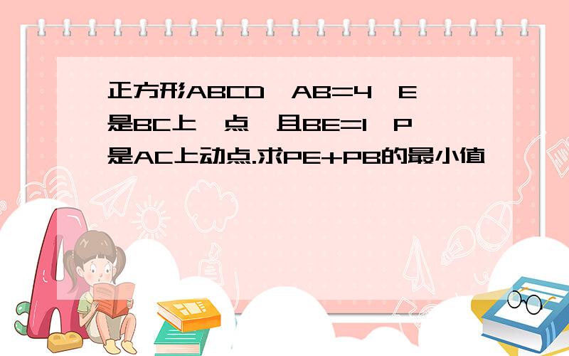 正方形ABCD,AB=4,E是BC上一点,且BE=1,P是AC上动点.求PE+PB的最小值