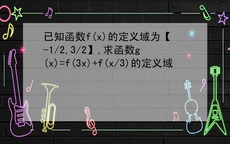 已知函数f(x)的定义域为【-1/2,3/2】,求函数g(x)=f(3x)+f(x/3)的定义域