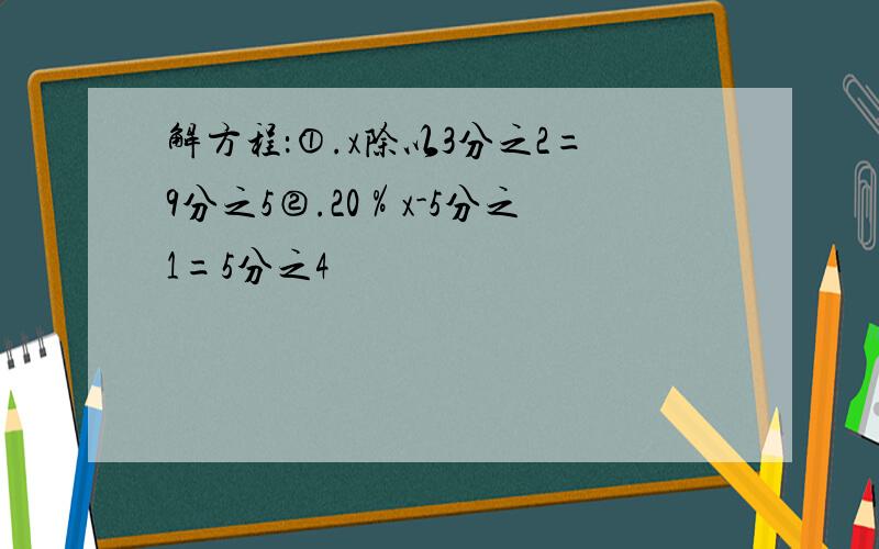 解方程：①.x除以3分之2=9分之5②.20％x-5分之1=5分之4