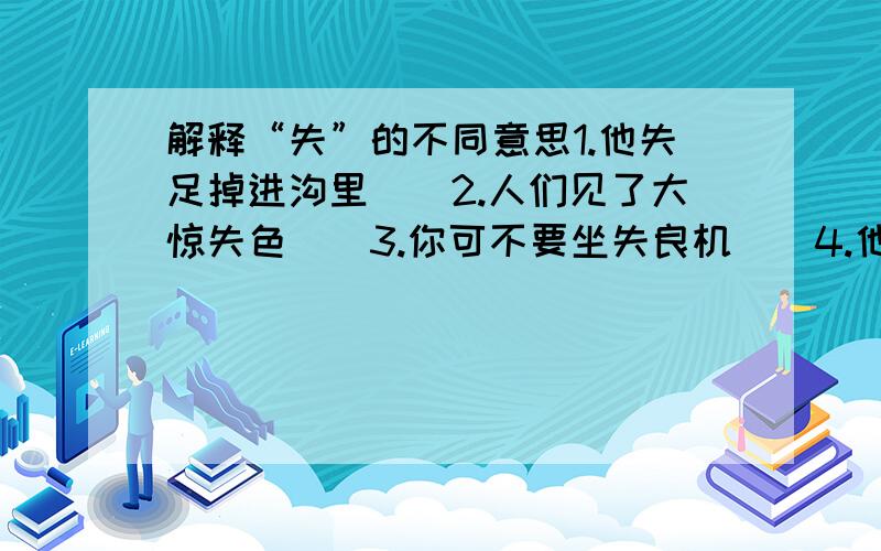 解释“失”的不同意思1.他失足掉进沟里（）2.人们见了大惊失色（）3.你可不要坐失良机（）4.他把钱包交到了失物招领处（）5.原来是他迷失了方向（）6.你不能把别人的功劳当过失（）