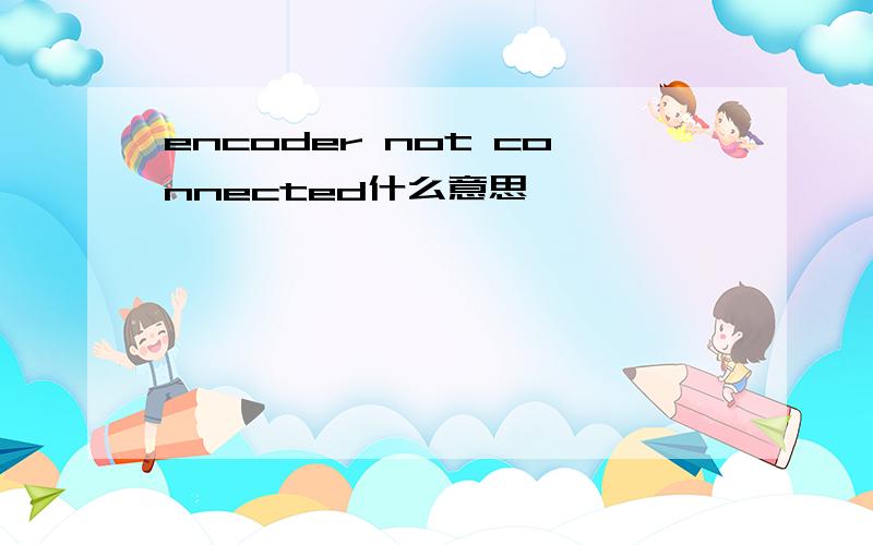 encoder not connected什么意思