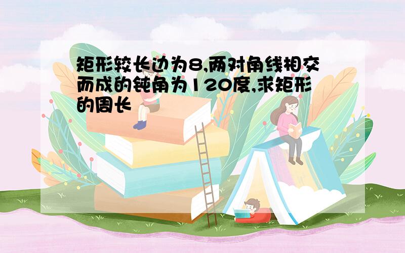 矩形较长边为8,两对角线相交而成的钝角为120度,求矩形的周长