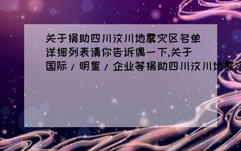 关于捐助四川汶川地震灾区名单详细列表请你告诉偶一下,关于国际/明星/企业等捐助四川汶川地震灾区名单的详细列表,