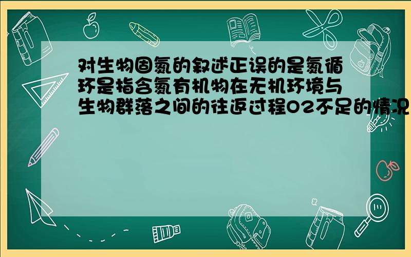 对生物固氮的叙述正误的是氮循环是指含氮有机物在无机环境与生物群落之间的往返过程O2不足的情况下土壤中一些细菌可以将硝酸盐最终转化成氨