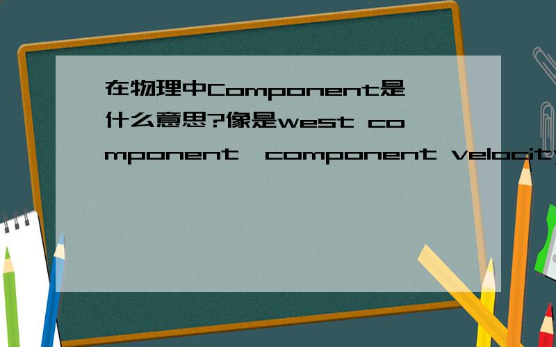 在物理中Component是什么意思?像是west component,component velocity 之类的,题目里经常看到
