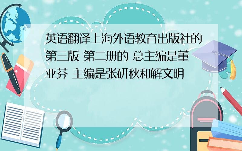 英语翻译上海外语教育出版社的第三版 第二册的 总主编是董亚芬 主编是张研秋和解文明