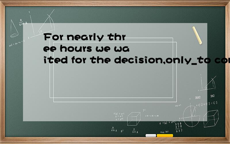 For nearly three hours we waited for the decision,only_to come again the next day.A telling B to b