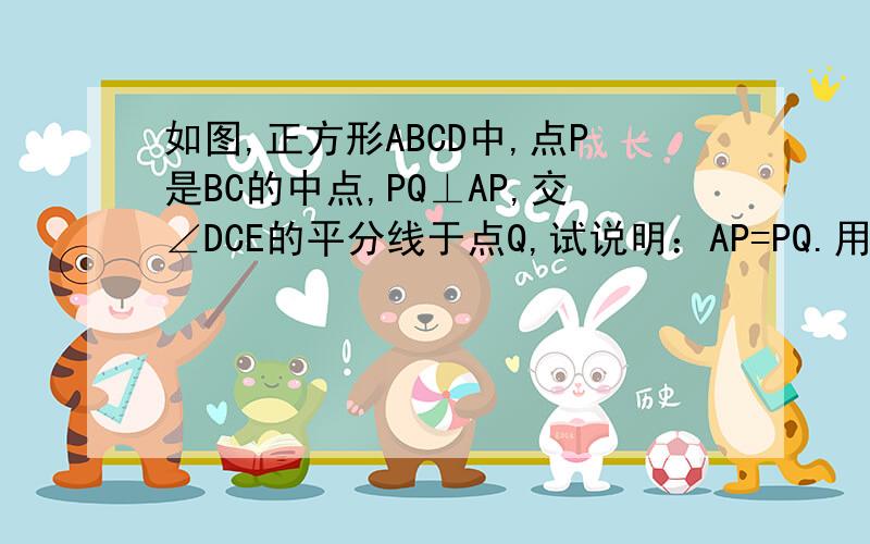 如图,正方形ABCD中,点P是BC的中点,PQ⊥AP,交∠DCE的平分线于点Q,试说明：AP=PQ.用全等三角形