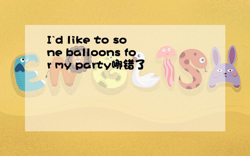 I`d like to sone balloons for my party哪错了