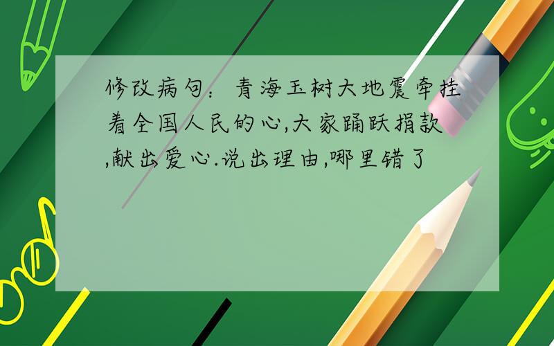 修改病句：青海玉树大地震牵挂着全国人民的心,大家踊跃捐款,献出爱心.说出理由,哪里错了