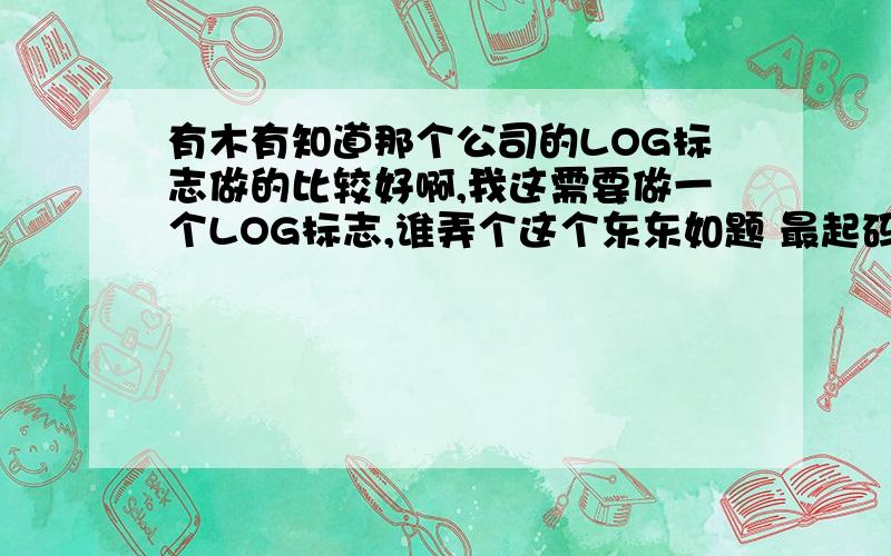 有木有知道那个公司的LOG标志做的比较好啊,我这需要做一个LOG标志,谁弄个这个东东如题 最起码得是知名LOG标志设计公司吧..