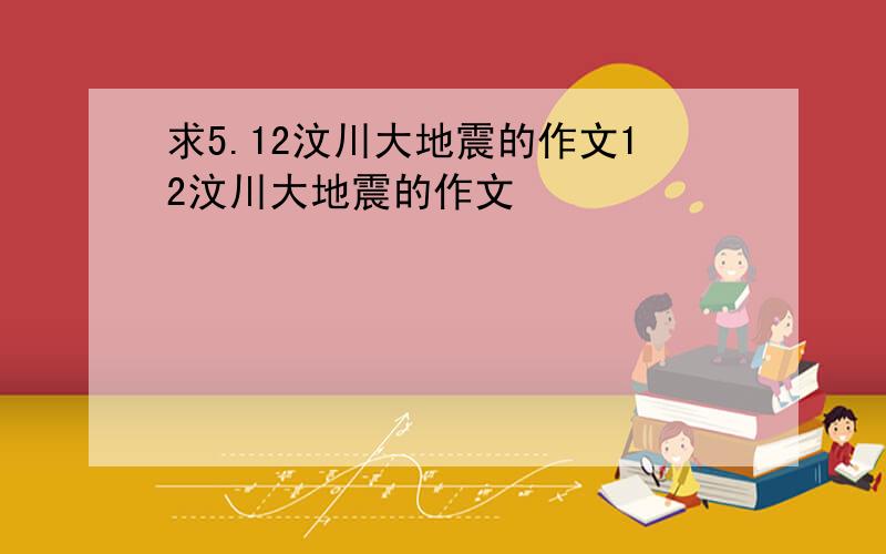 求5.12汶川大地震的作文12汶川大地震的作文