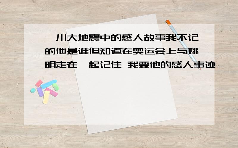 汶川大地震中的感人故事我不记的他是谁但知道在奥运会上与姚明走在一起记住 我要他的感人事迹