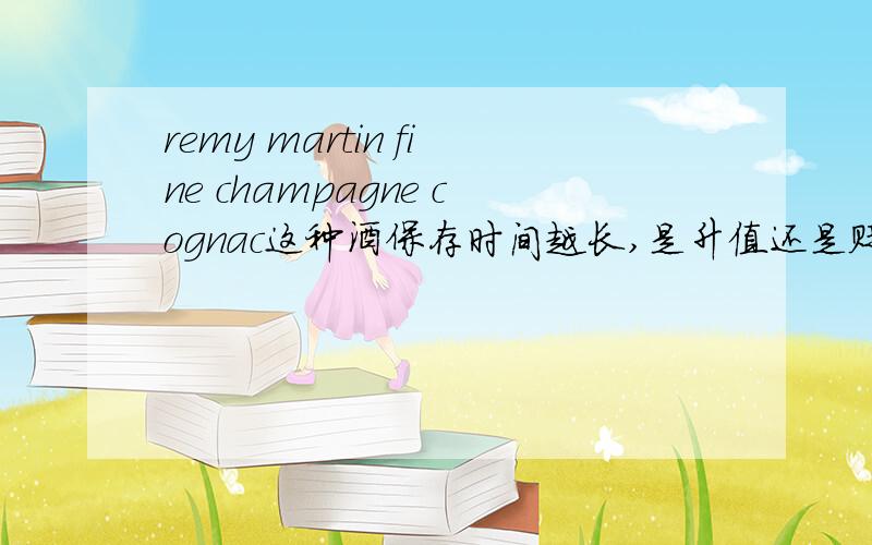 remy martin fine champagne cognac这种酒保存时间越长,是升值还是贬值