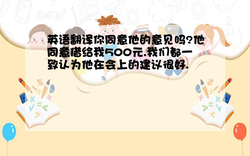 英语翻译你同意他的意见吗?他同意借给我500元.我们都一致认为他在会上的建议很好.