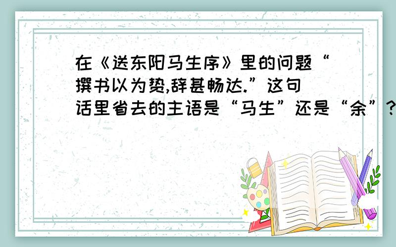 在《送东阳马生序》里的问题“撰书以为贽,辞甚畅达.”这句话里省去的主语是“马生”还是“余”?