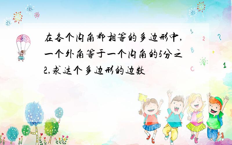 在各个内角都相等的多边形中,一个外角等于一个内角的5分之2,求这个多边形的边数