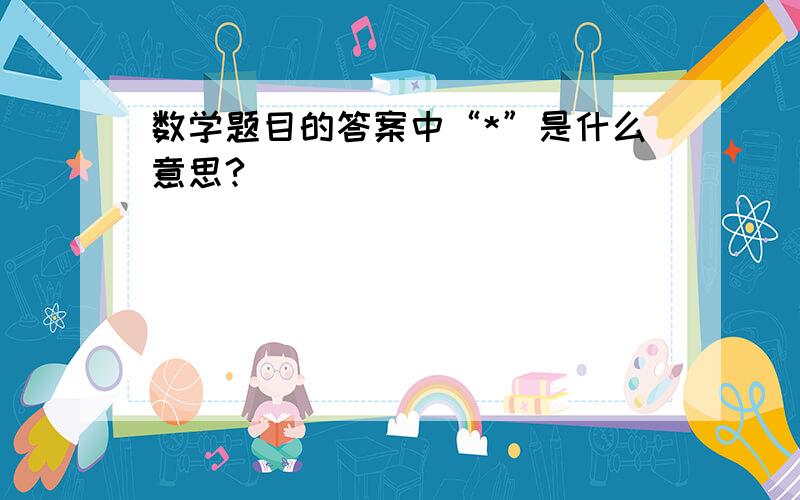 数学题目的答案中“*”是什么意思?